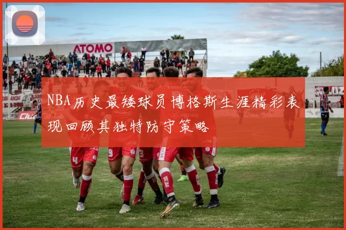 NBA历史最矮球员博格斯生涯精彩表现回顾其独特防守策略