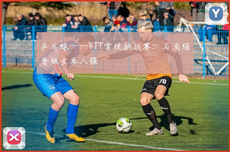 乒乓球——WTT常规挑战赛：石洵瑶晋级女单八强