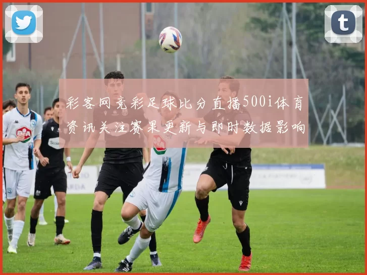 彩客网竞彩足球比分直播500i体育资讯关注赛果更新与即时数据影响
