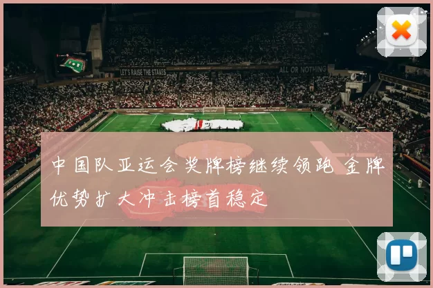 中国队亚运会奖牌榜继续领跑 金牌优势扩大冲击榜首稳定