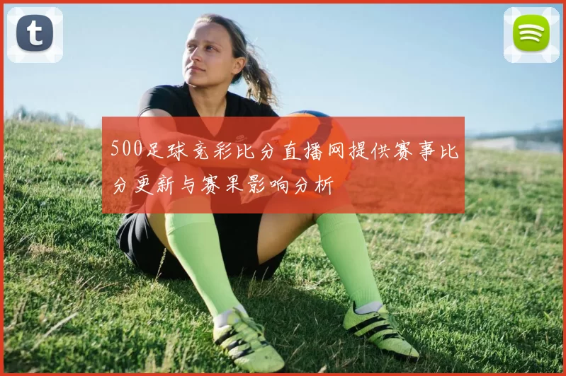 500足球竞彩比分直播网提供赛事比分更新与赛果影响分析