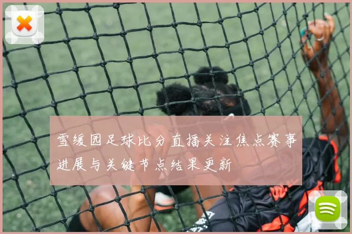 雪缓园足球比分直播关注焦点赛事进展与关键节点结果更新