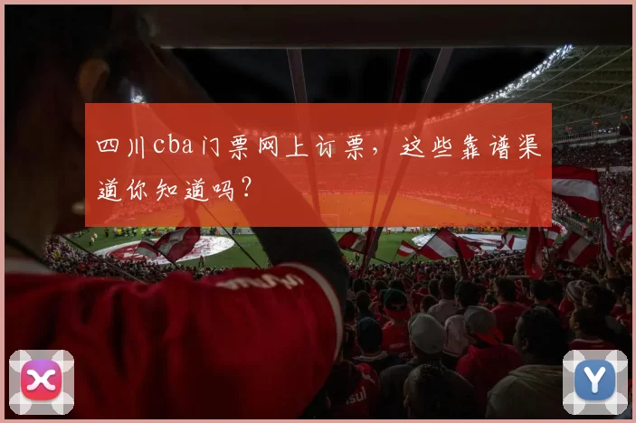 四川cba门票网上订票，这些靠谱渠道你知道吗？