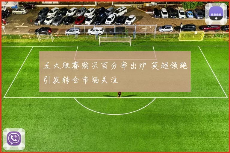 五大联赛购买百分率出炉 英超领跑引发转会市场关注