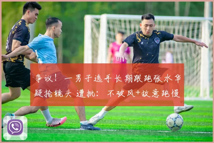 争议！一男子选手长期跟跑张水华疑抢镜头 遭批：不破风+故意跑慢