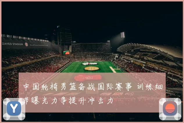 中国轮椅男篮备战国际赛事 训练细节曝光力争提升冲击力