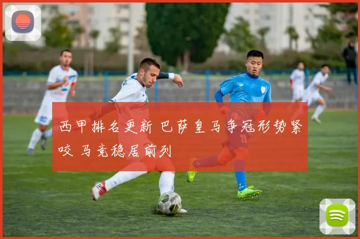 西甲排名更新 巴萨皇马争冠形势紧咬 马竞稳居前列