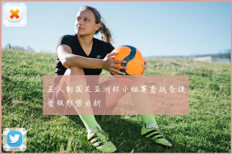 五人制国足亚洲杯小组赛首战告捷晋级形势分析