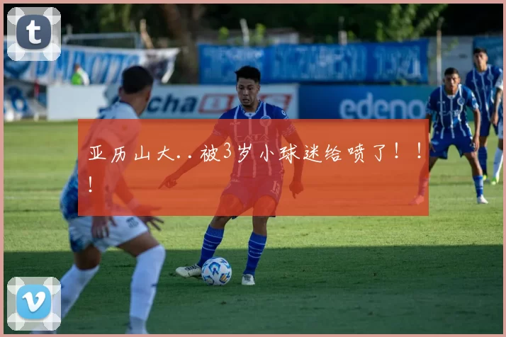 亚历山大..被3岁小球迷给喷了！！！