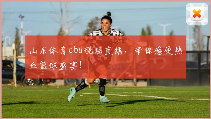 山东体育cba现场直播，带你感受热血篮球盛宴！