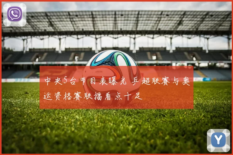 中央5台节目表曝光 乒超联赛与奥运资格赛联播看点十足