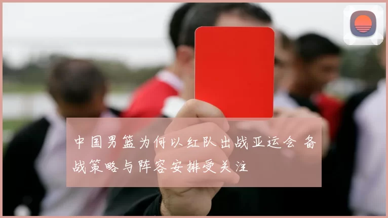 中国男篮为何以红队出战亚运会 备战策略与阵容安排受关注