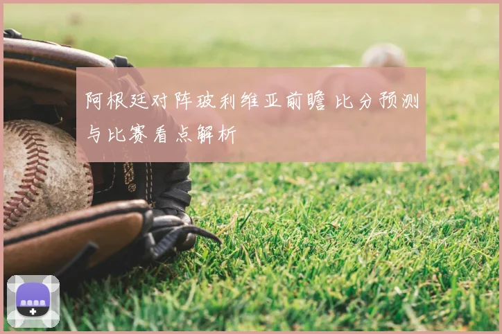 阿根廷对阵玻利维亚前瞻 比分预测与比赛看点解析