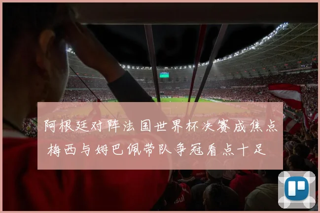 阿根廷对阵法国世界杯决赛成焦点 梅西与姆巴佩带队争冠看点十足