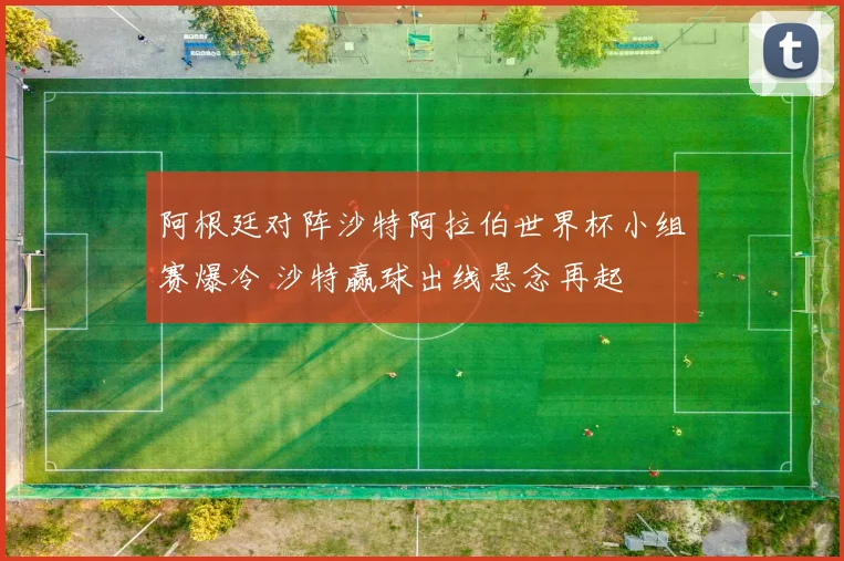 阿根廷对阵沙特阿拉伯世界杯小组赛爆冷 沙特赢球出线悬念再起