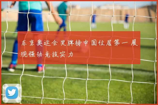 东京奥运会奖牌榜中国位居第一 展现强劲竞技实力