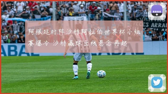 阿根廷对阵沙特阿拉伯世界杯小组赛爆冷 沙特赢球出线悬念再起