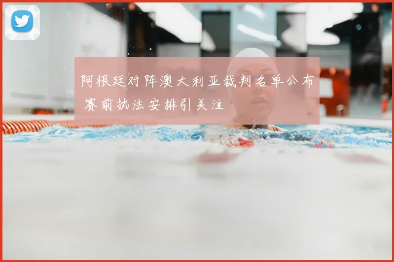阿根廷对阵澳大利亚裁判名单公布 赛前执法安排引关注