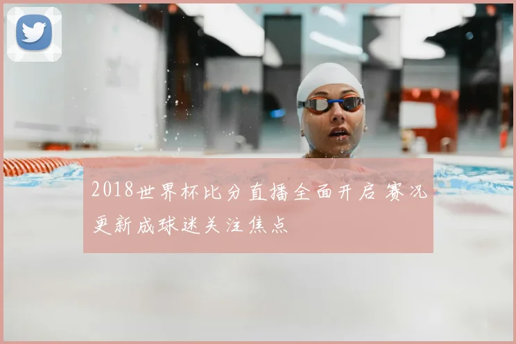2018世界杯比分直播全面开启 赛况更新成球迷关注焦点