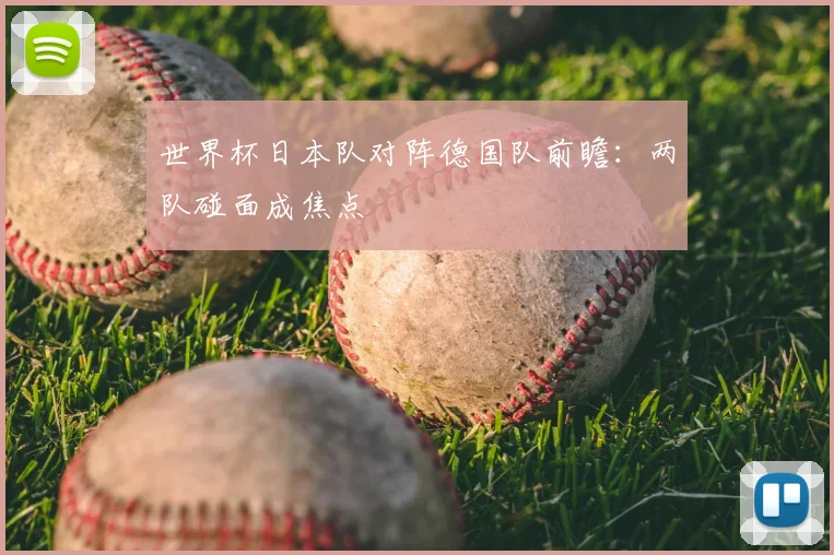 世界杯日本队对阵德国队前瞻：两队碰面成焦点