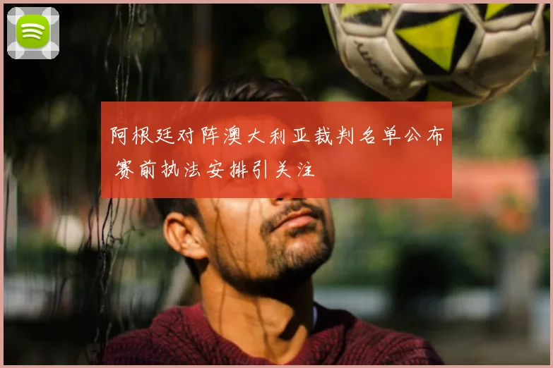 阿根廷对阵澳大利亚裁判名单公布 赛前执法安排引关注