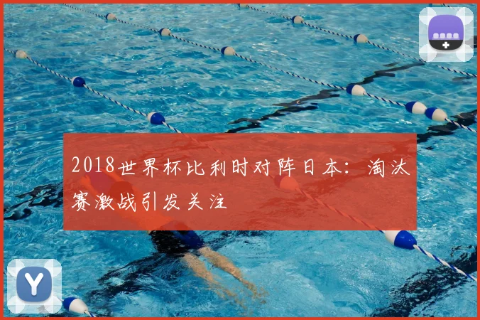 2018世界杯比利时对阵日本:淘汰赛激战引发关注