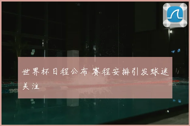 世界杯日程公布 赛程安排引发球迷关注