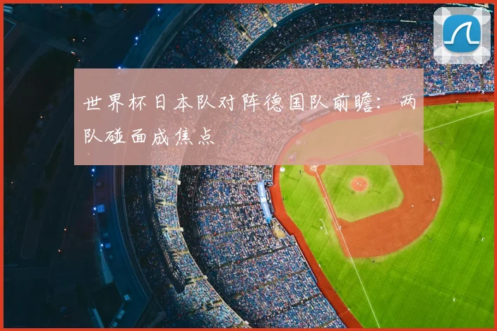世界杯日本队对阵德国队前瞻：两队碰面成焦点