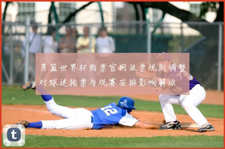 男篮世界杯购票官网放票规则调整对球迷抢票与观赛安排影响解读