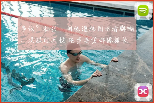 争议？孙兴慜训练遭韩国记者群嘲：没服过兵役 跑步姿势却像排长
