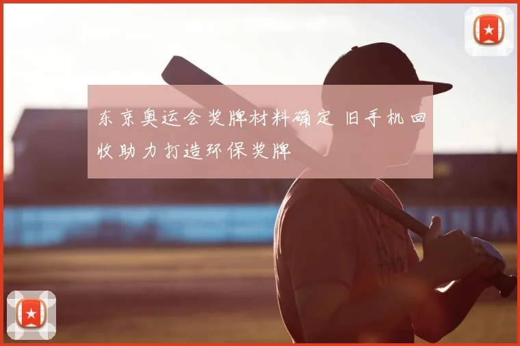 东京奥运会奖牌材料确定 旧手机回收助力打造环保奖牌