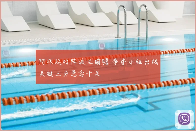 阿根廷对阵波兰前瞻 争夺小组出线关键三分悬念十足