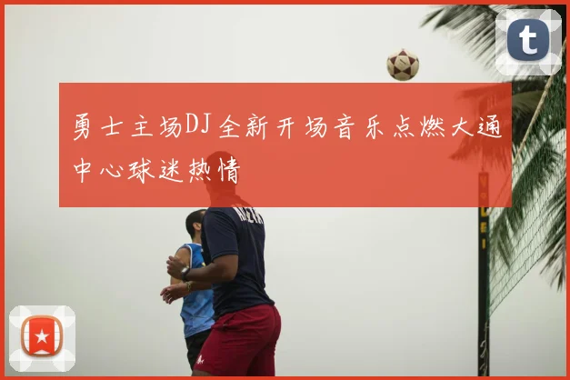 勇士主场DJ全新开场音乐点燃大通中心球迷热情
